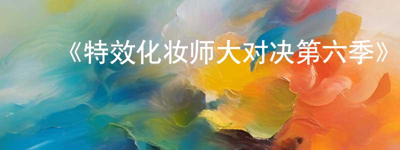 陈安良发布《特效化妆师大对决第六季》迅雷下载/在线观看-选秀综艺-美剧天堂